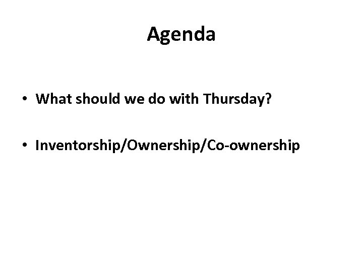 Agenda • What should we do with Thursday? • Inventorship/Ownership/Co-ownership 