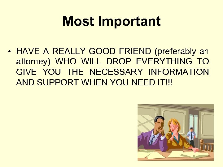 Most Important • HAVE A REALLY GOOD FRIEND (preferably an attorney) WHO WILL DROP