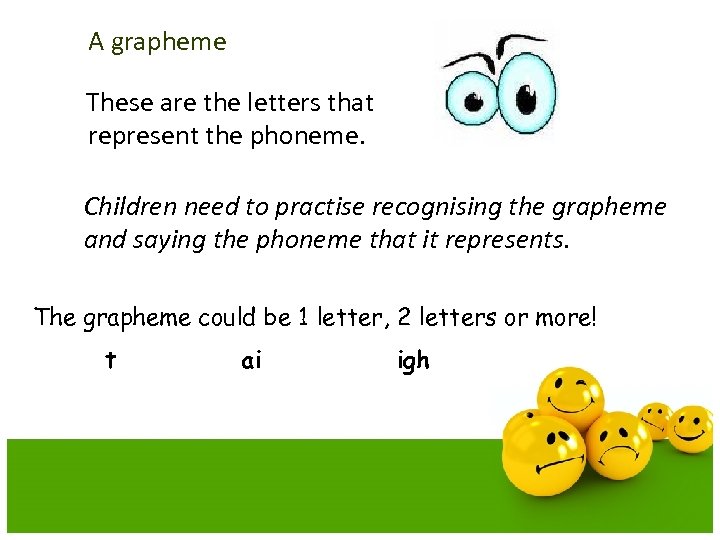 A grapheme These are the letters that represent the phoneme. Children need to practise