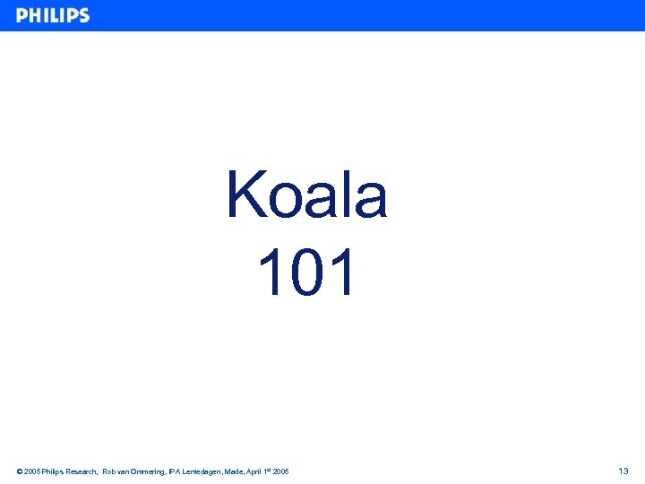 Koala 101 © 2005 Philips Research, Rob van Ommering, IPA Lentedagen, Made, April 1