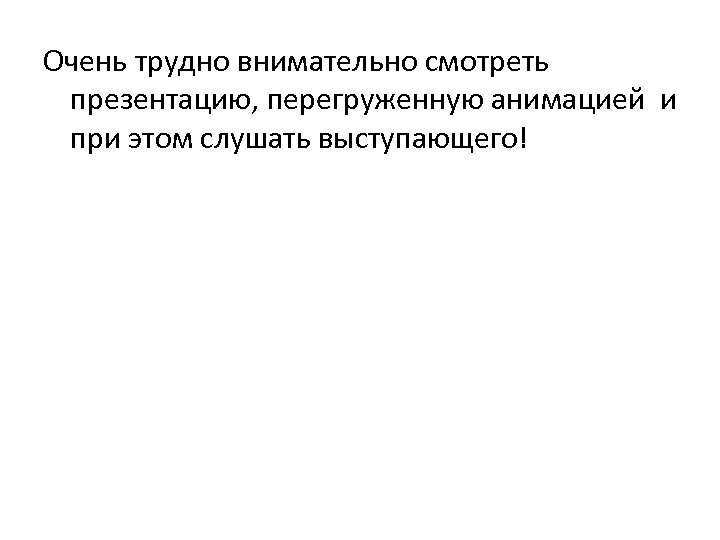 Очень трудно внимательно смотреть презентацию, перегруженную анимацией и при этом слушать выступающего! 