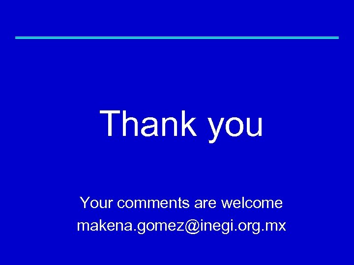 Thank you Your comments are welcome makena. gomez@inegi. org. mx 