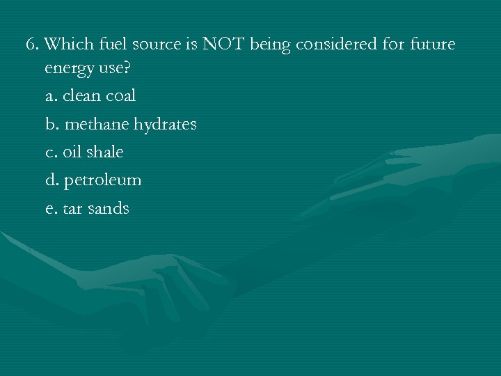 6. Which fuel source is NOT being considered for future energy use? a. clean