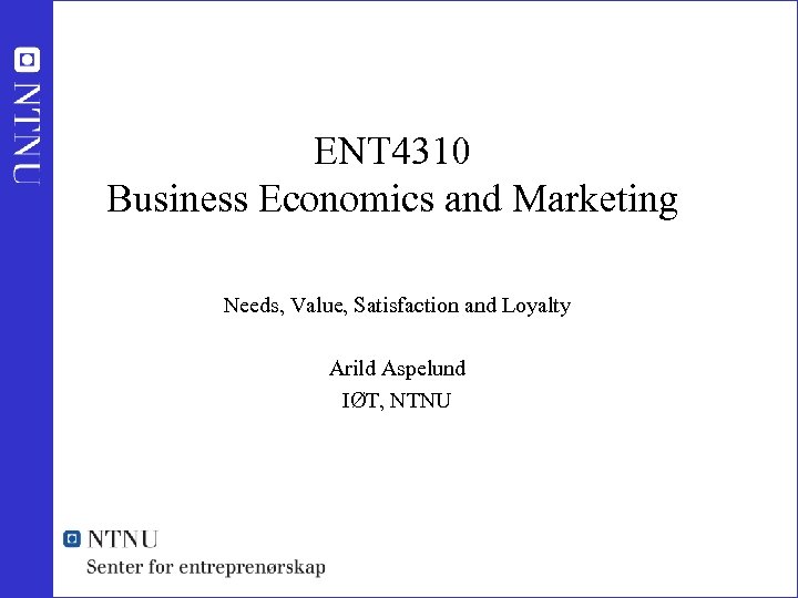 ENT 4310 Business Economics and Marketing Needs, Value, Satisfaction and Loyalty Arild Aspelund IØT,
