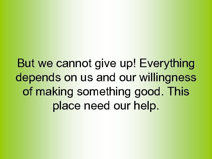 But we cannot give up! Everything depends on us and our willingness of making