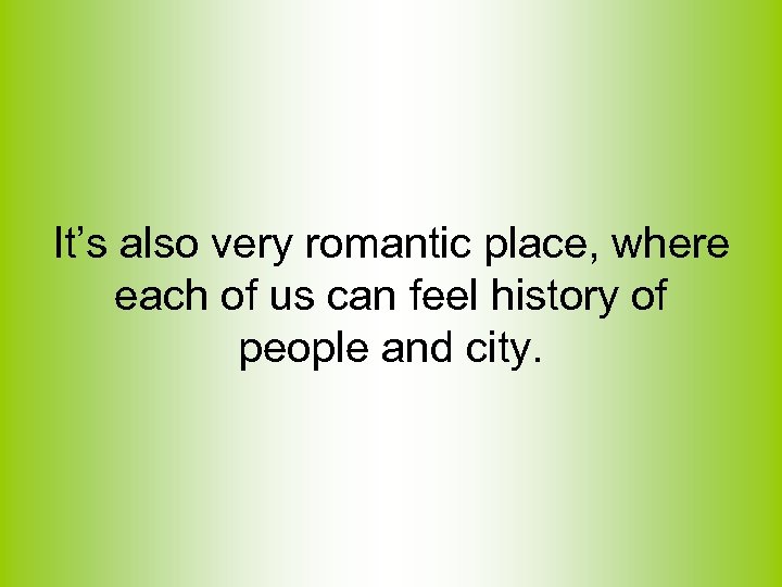 It’s also very romantic place, where each of us can feel history of people
