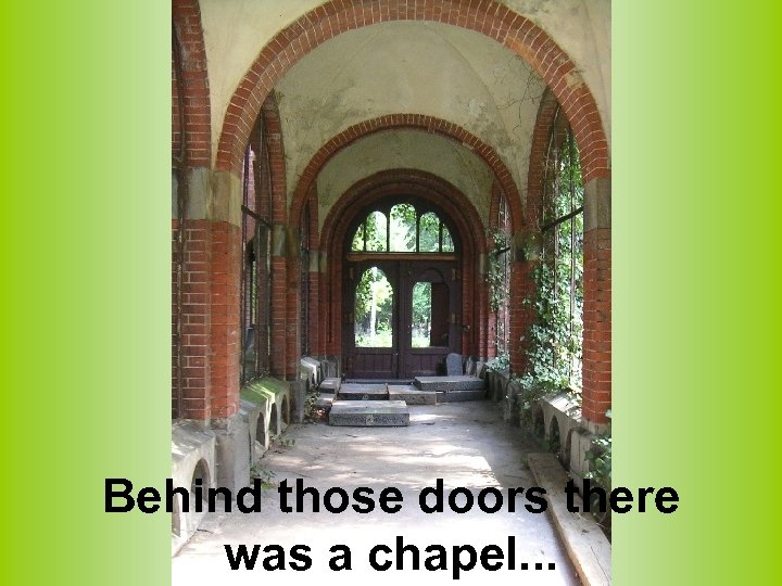 Behind those doors there was a chapel. . . 