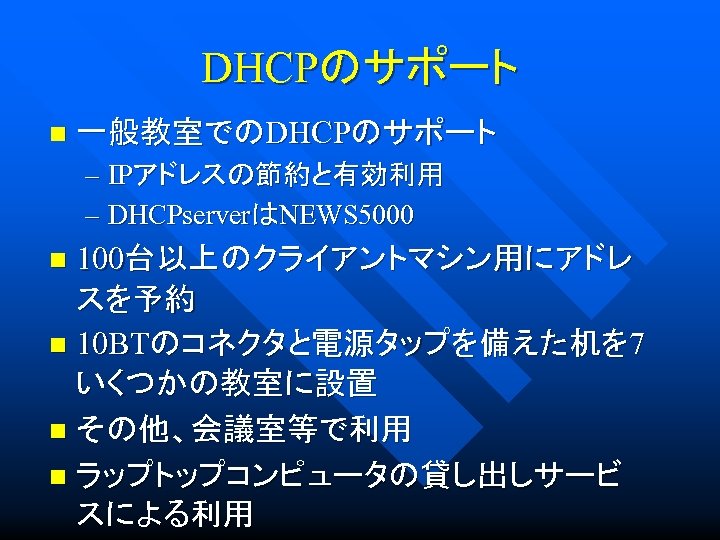 DHCPのサポート n 一般教室でのDHCPのサポート – IPアドレスの節約と有効利用 – DHCPserverはNEWS 5000 100台以上のクライアントマシン用にアドレ スを予約 n 10 BTのコネクタと電源タップを備えた机を 7