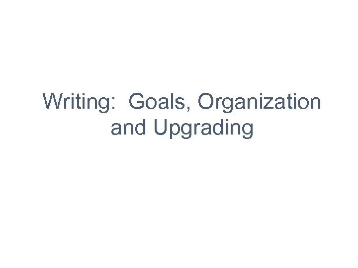 Writing: Goals, Organization and Upgrading 