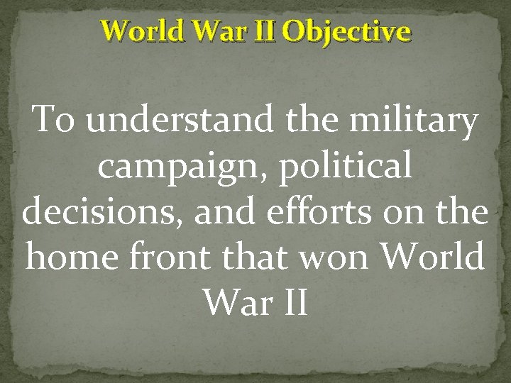 World War II Objective To understand the military campaign, political decisions, and efforts on