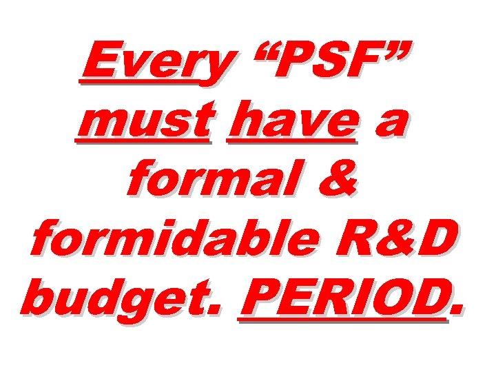 Every “PSF” must have a formal & formidable R&D budget. PERIOD. 