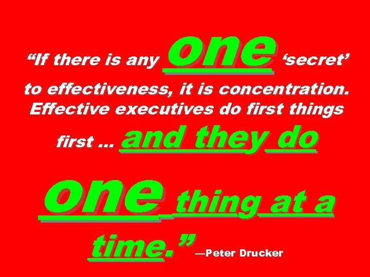 “If there is any one ‘secret’ to effectiveness, it is concentration. Effective executives do