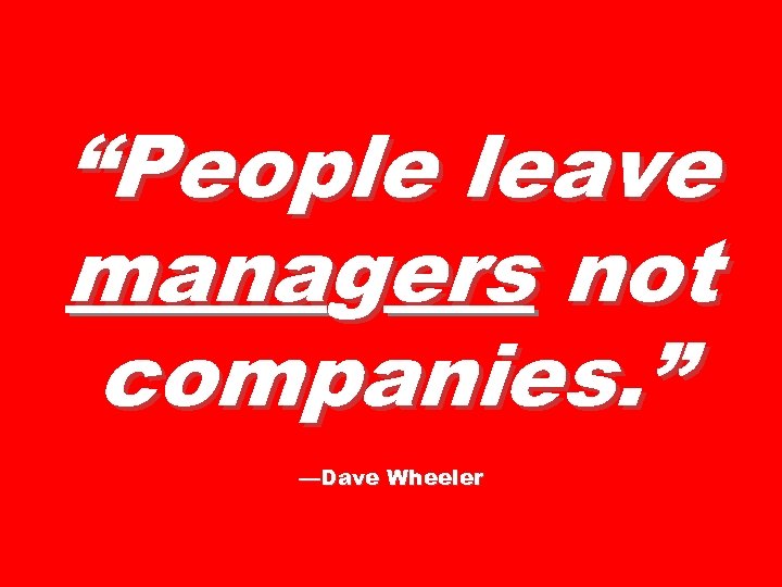 “People leave managers not companies. ” —Dave Wheeler 