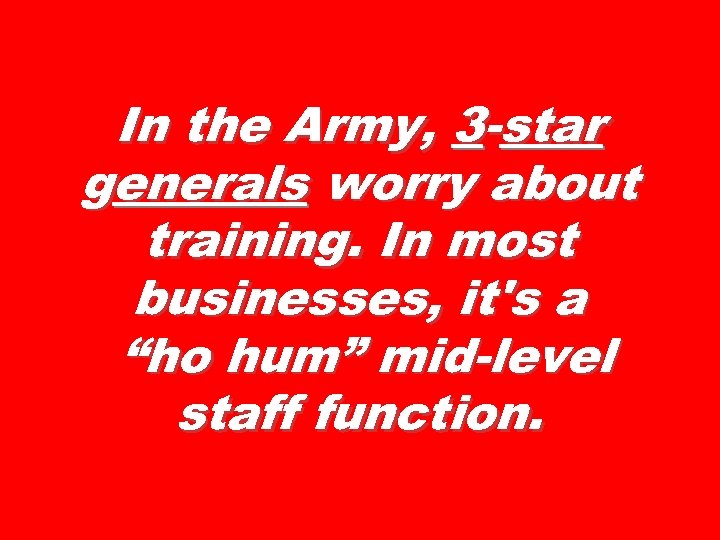 In the Army, 3 -star generals worry about training. In most businesses, it's a