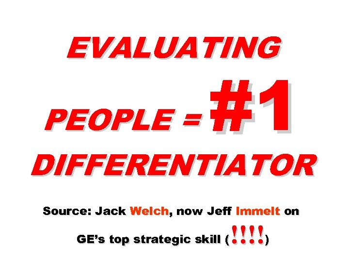 EVALUATING #1 PEOPLE = DIFFERENTIATOR Source: Jack Welch, now Jeff Immelt on !!!!) GE’s