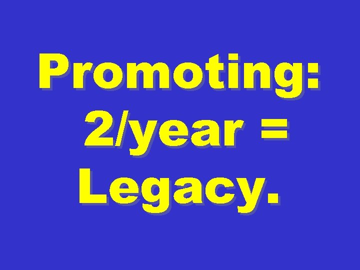 Promoting: 2/year = Legacy. 