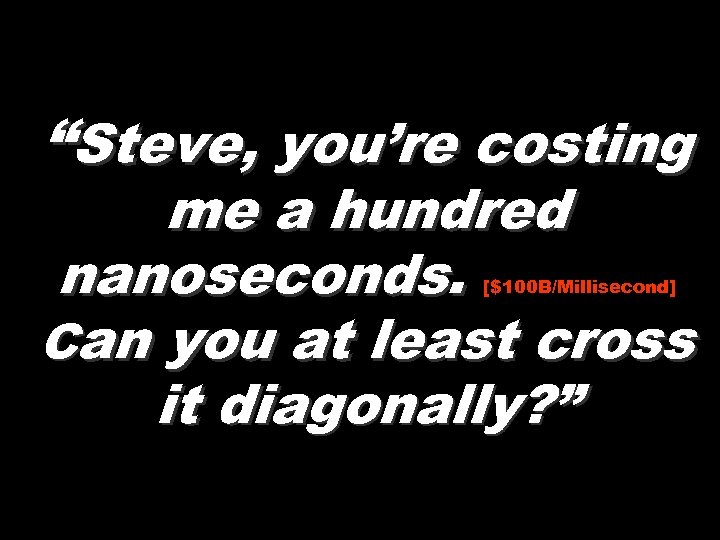 “Steve, you’re costing me a hundred nanoseconds. Can you at least cross it diagonally?