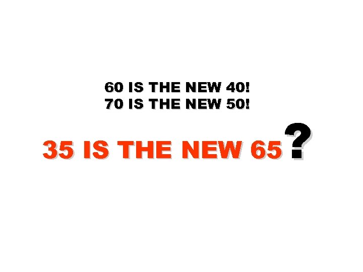 60 IS THE NEW 40! 70 IS THE NEW 50! ? 35 IS THE