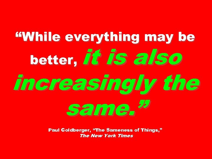 “While everything may be it is also increasingly the same. ” better, Paul Goldberger,