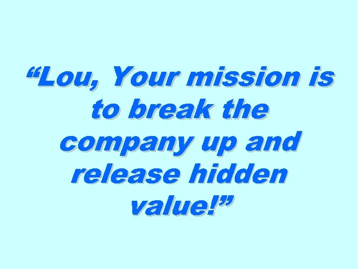 “Lou, Your mission is to break the company up and release hidden value!” 