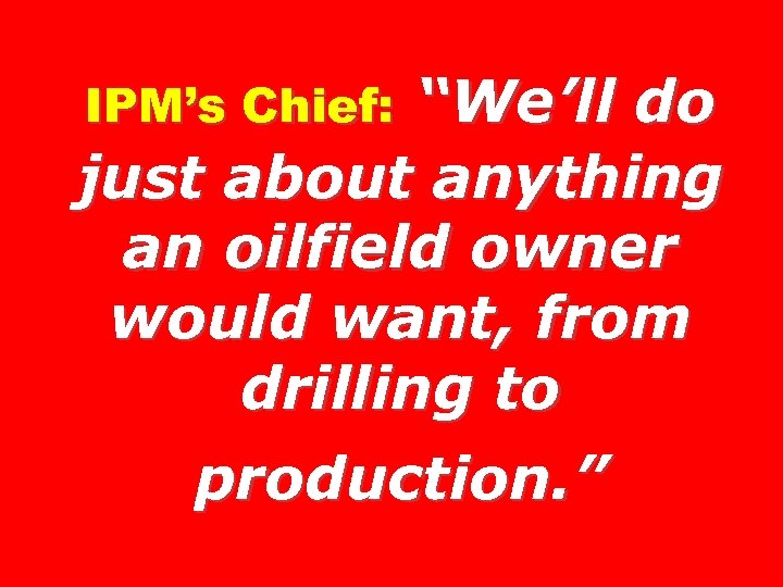 “We’ll do just about anything an oilfield owner would want, from drilling to production.