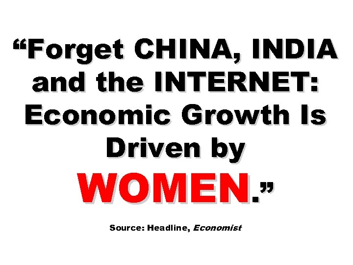 “Forget CHINA, INDIA and the INTERNET: Economic Growth Is Driven by WOMEN. ” Source: