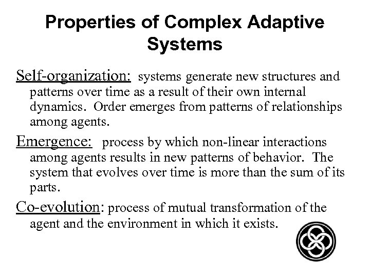 Properties of Complex Adaptive Systems Self-organization: systems generate new structures and patterns over time