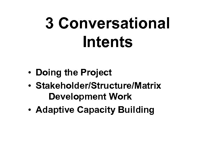 3 Conversational Intents • Doing the Project • Stakeholder/Structure/Matrix Development Work • Adaptive Capacity