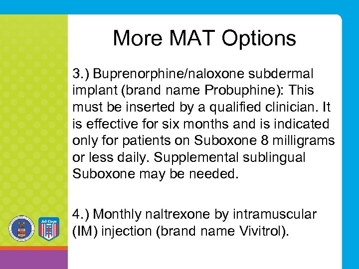More MAT Options 3. ) Buprenorphine/naloxone subdermal implant (brand name Probuphine): This must be