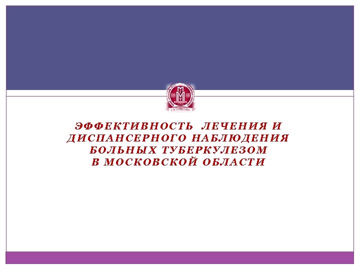 ЭФФЕКТИВНОСТЬ ЛЕЧЕНИЯ И ДИСПАНСЕРНОГО НАБЛЮДЕНИЯ БОЛЬНЫХ ТУБЕРКУЛЕЗОМ В МОСКОВСКОЙ ОБЛАСТИ 