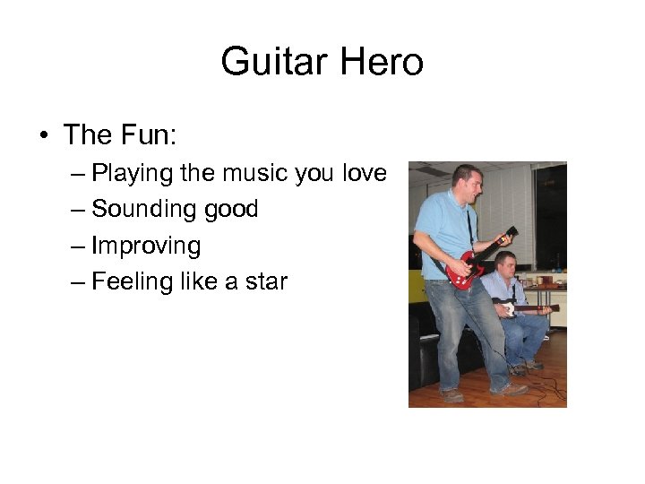 Guitar Hero • The Fun: – Playing the music you love – Sounding good