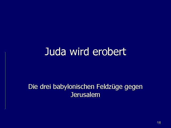 Juda wird erobert Die drei babylonischen Feldzüge gegen Jerusalem 16 