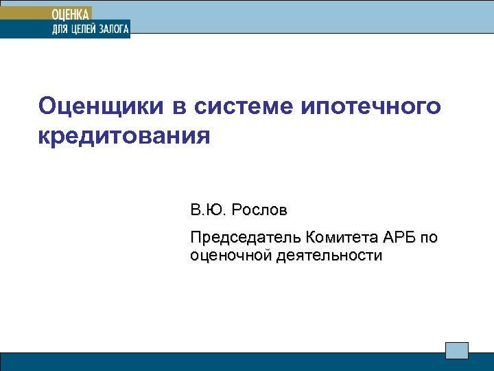 Оценщики в системе ипотечного кредитования В. Ю. Рослов Председатель Комитета АРБ по оценочной деятельности