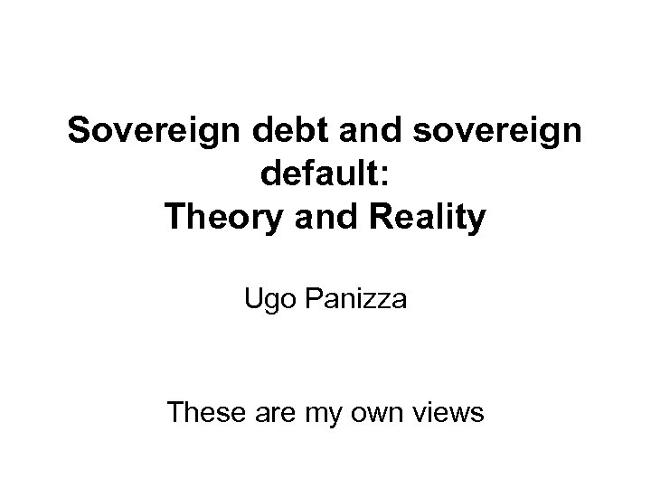 Sovereign debt and sovereign default: Theory and Reality Ugo Panizza These are my own