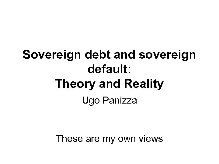 Sovereign debt and sovereign default: Theory and Reality Ugo Panizza These are my own