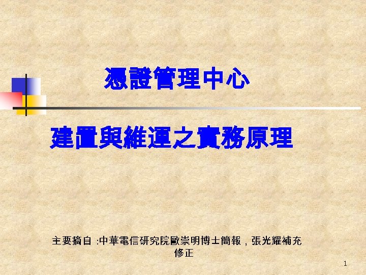 憑證管理中心 建置與維運之實務原理 主要摘自 : 中華電信研究院歐崇明博士簡報，張光耀補充 修正 1 