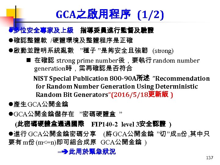 GCA之啟用程序 (1/2) l多位安全專家及上級 指導委員進行監督及驗證 l確認整體軟 /硬體環境及整體程序是正確 l啟動並證明系統亂數 ”種子 ”是夠安全且強韌 (strong) n 在確認 strong prime