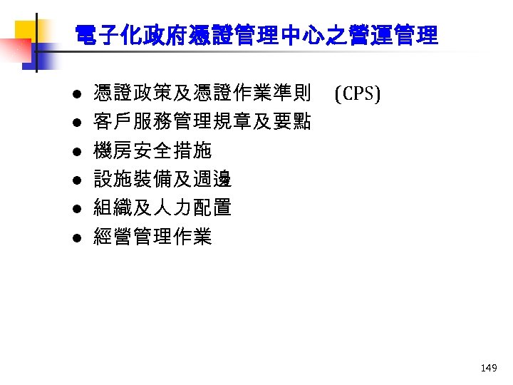 電子化政府憑證管理中心之營運管理 l l l 憑證政策及憑證作業準則 客戶服務管理規章及要點 機房安全措施 設施裝備及週邊 組織及人力配置 經營管理作業 (CPS) 149 