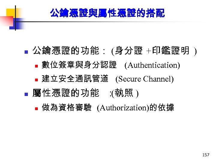 公鑰憑證與屬性憑證的搭配 n 公鑰憑證的功能： (身分證 +印鑑證明 ) n n n 數位簽章與身分認證 (Authentication) 建立安全通訊管道 (Secure Channel)