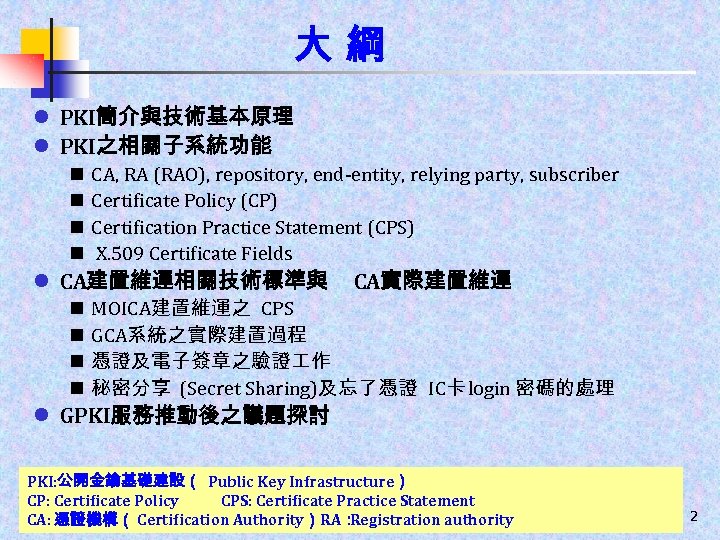 大綱 l PKI簡介與技術基本原理 l PKI之相關子系統功能 n n CA, RA (RAO), repository, end-entity, relying party,