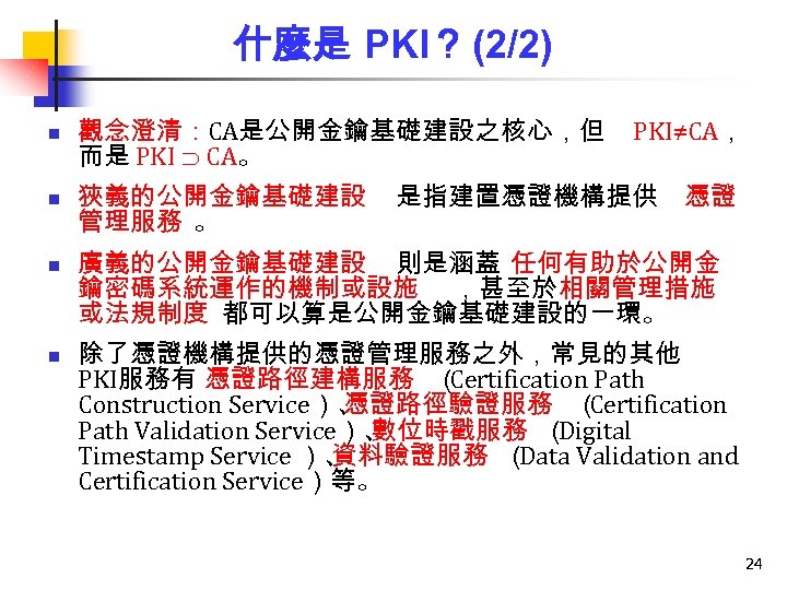 什麼是 PKI？ (2/2) n 觀念澄清：CA是公開金鑰基礎建設之核心，但 而是 PKI CA。 n 狹義的公開金鑰基礎建設 管理服務 。 n n