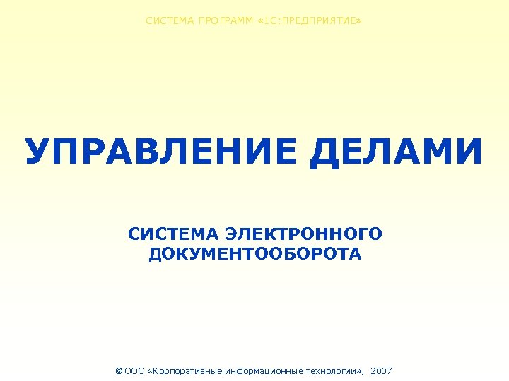 СИСТЕМА ПРОГРАММ « 1 С: ПРЕДПРИЯТИЕ» УПРАВЛЕНИЕ ДЕЛАМИ СИСТЕМА ЭЛЕКТРОННОГО ДОКУМЕНТООБОРОТА © ООО «Корпоративные