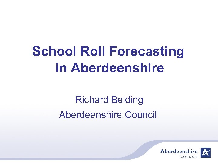 School Roll Forecasting in Aberdeenshire Richard Belding Aberdeenshire Council 