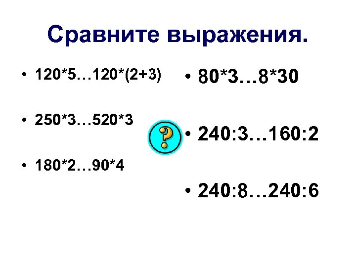 Сравните выражения. • 120*5… 120*(2+3) • 250*3… 520*3 • 80*3… 8*30 • 240: 3…