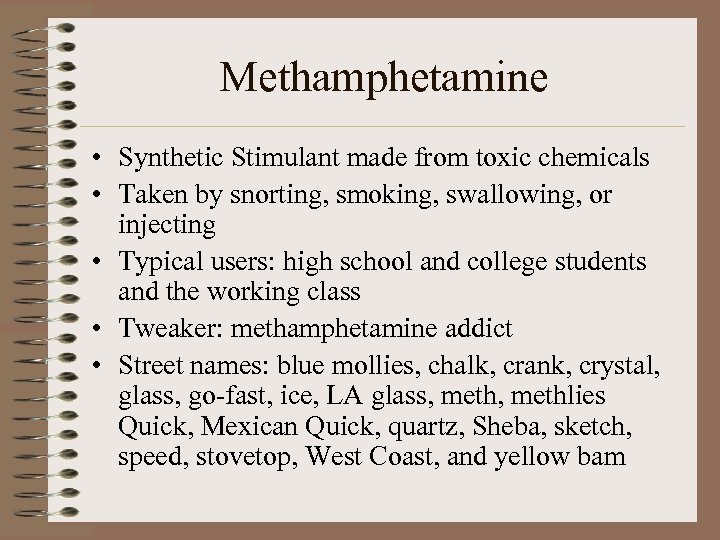 Methamphetamine • Synthetic Stimulant made from toxic chemicals • Taken by snorting, smoking, swallowing,