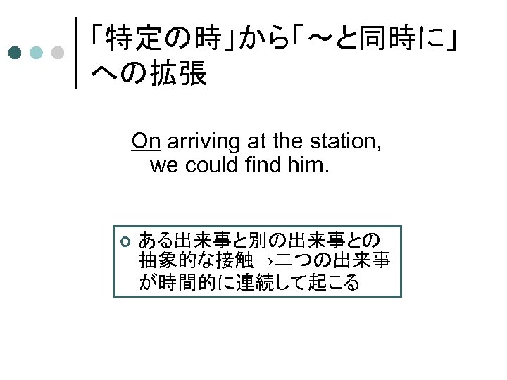 「特定の時」から「～と同時に」 への拡張 On arriving at the station, we could find him. ¢ ある出来事と別の出来事との 抽象的な接触→二つの出来事