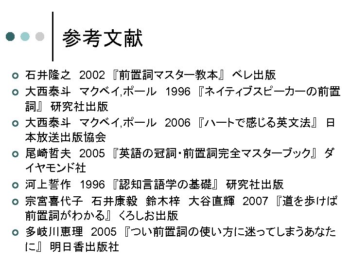 参考文献 ¢ ¢ ¢ ¢ 石井隆之　2002　『前置詞マスター教本』　ベレ出版 大西泰斗　マクベイ, ポール　1996　『ネイティブスピーカーの前置 詞』　研究社出版 大西泰斗　マクベイ, ポール　2006　『ハートで感じる英文法』　日 本放送出版協会 尾崎哲夫　2005　『英語の冠詞・前置詞完全マスターブック』　ダ イヤモンド社