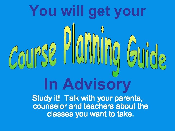You will get your In Advisory Study it! Talk with your parents, counselor and