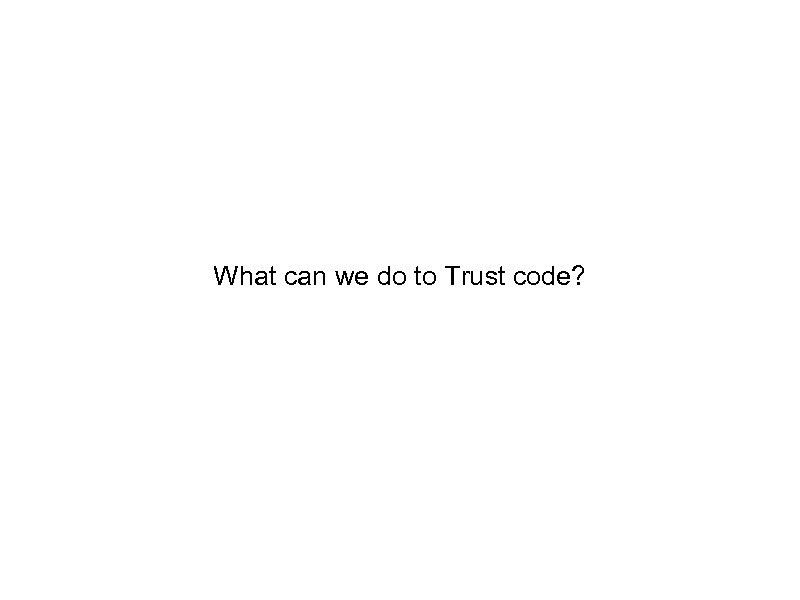 What can we do to Trust code? 