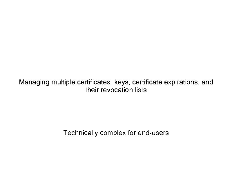 Managing multiple certificates, keys, certificate expirations, and their revocation lists Technically complex for end-users